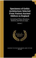 Specimens of Gothic Architecture; Selected From Various Ancient Edifices in England: Consisting of Plans, Elevations, Sections, and Parts at Large ..; Volume 1