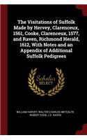 The Visitations of Suffolk Made by Hervey, Clarenceux, 1561, Cooke, Clarenceux, 1577, and Raven, Richmond Herald, 1612, with Notes and an Appendix of Additional Suffolk Pedigrees