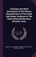 Catalogue And Brief Description Of The Plaster Reproductions Of The Greek And Italian Sculpture In The Slater Memorial Museum, Norwich, Conn