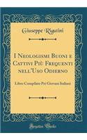 I Neologismi Buoni E Cattivi Piï¿½ Frequenti Nell'uso Odierno: Libro Compilato Pei Giovani Italiani (Classic Reprint)