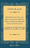 Bedford Lodge, No. 320, Free and Accepted Masons, Held at Bedford, Bedford County, Pennsylvania: Compliments of Charles M. Stock; March 10, A. D., 1887, A. L. 5887 (Classic Reprint)