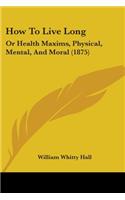 How To Live Long: Or Health Maxims, Physical, Mental, And Moral (1875)(English)