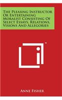 The Pleasing Instructor Or Entertaining Moralist Consisting Of Select Essays, Relations, Visions And Allegories: (English)