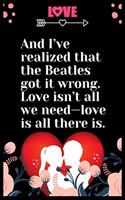 And I've realized that the Beatles got it wrong. Love isn't all we need love is all there is