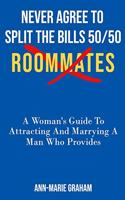 Never Agree to Split the Bills 50/50: ROOMMATES A Women's Guide To Attracting And Marrying A Man Who Provides.
