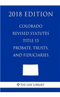 Colorado Revised Statutes - Title 15 - Probate, Trusts, and Fiduciaries (2018 Edition)