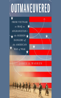 Outmaneuvered: From Vietnam to Iraq to Afghanistan--The Hidden Dangers of the American Way of War