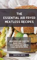 The Essential Air Fryer Meatless Recipes: Delicious and easy to make healthy vegetarian recipes in your air fryer oven