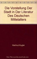 Die Vorstellung Der Stadt in Der Literatur Des Deutschen Mittelalters