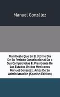 Manifiesto Que En El Ultimo Dia De Su Periodo Constitucional Da a Sus Compatriotas El Presidente De Los Estados Unidos Mexicanos Manuel Gonzalez . Actos De Su Administracion (Spanish Edition)