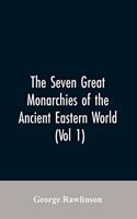 The Seven Great Monarchies Of The Ancient Eastern World, (Vol 1) The History, Geography, And Antiquities Of Chaldaea, Assyria, Babylon, Media, Persia, Parthia, And Sassanian or New Persian Empire