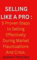 Selling Like A Pro: 5 Proven Steps To Selling Effectively During Market Flauntuations And Crisis