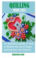 Quilling Made Easy: An Expository Guide on How to Master the Art of Paper Quilling From the Scratch
