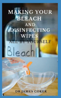 Making Your Bleach and Disinfecting Wipes: Easy Homemade Bleach Guide For Cleaning Home and Protecting Yourself and Family