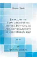 Journal of the Transactions of the Victoria Institute, or Philosophical Society of Great Britain, 1907, Vol. 39 (Classic Reprint)