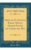 Obras de D. Antonio Rafael Mengs, Primer Pintor de Camara del Rey (Classic Reprint)