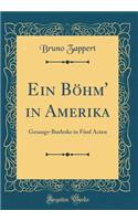 Ein Böhm' in Amerika: Gesangs-Burleske in Fünf Acten (Classic Reprint)