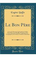 Le Bon PÃ¨re: Vertus Et Direction Spirituelle de l'AbbÃ© Pierre Bienvenu Noailles, Fondateur de la CongrÃ©gation de la Sainte-Famille de Bordeaux (Classic Reprint)