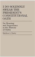 I Do Solemnly Swear: The President's Constitutional Oath: Its Meaning and Importance in the History of Oaths