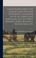 Grand Rapids Street And Avenue Guide With Map Containing A Complete List Of All Streets And Avenues In The City, Street Railways, Public Buildings, Blocks, Halls, Etc