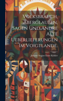 Volksbrauch, Aberglauben, Sagen und andre alte Ueberlieferungen im Voigtlande.