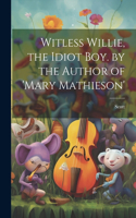 Witless Willie, the Idiot Boy. by the Author of 'mary Mathieson'