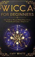 Wicca For Beginners: The Guide to Wiccan Beliefs, Magic, Rituals, Witchcraft, and Living a Magical Life