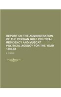 Report on the Administration of the Persian Gulf Political Residency and Muscat Political Agency for the Year 1883-84