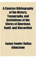 A Concise Bibliography of the History, Topography, and Institutions of the Shires of Aberdeen, Banff, and Kincardine