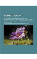 Mount Calvary; Or, the History of the Passion, Death, and Resurrection of Our Lord and Saviour Jesus Christ Written in Cornish (as It May Be Conjectured) Some Centuries Past