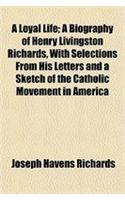 A Loyal Life; A Biography of Henry Livingston Richards, with Selections from His Letters and a Sketch of the Catholic Movement in America