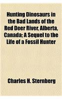 Hunting Dinosaurs in the Bad Lands of the Red Deer River, Alberta, Canada; A Sequel to the Life of a Fossil Hunter