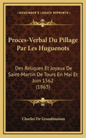 Proces-Verbal Du Pillage Par Les Huguenots: Des Reliques Et Joyaux De Saint-Martin De Tours En Mai Et Juin 1562 (1863)(French)