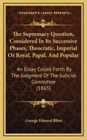 The Supremacy Question, Considered In Its Successive Phases, Theocratic, Imperial Or Royal, Papal, And Popular: An Essay Called Forth By The Judgment Of The Judicial Committee (1865)