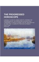 The Progressed Horoscope; A Sequel to How to Judge a Nativity, Wherein the Progression of the Horoscope Is Exhaustively Considered, to Which Is Added: (English)