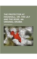 The Protector at Houghall; Or, the Lily and the Rose, an Original Drama