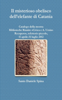 misterioso obelisco dell'elefante di Catania Catalogo della mostra, Biblioteche Riunite Civica e A. Ursino Recupero, refettorio piccolo, 11 aprile-31 luglio 2012