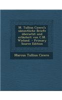 M. Tullius Cicero's Sammtliche Briefe Ubersetzt Und Erlautert Von C.M. Wieland. - Primary Source Edition