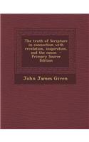 The Truth of Scripture in Connection with Revelation, Inspiration, and the Canon - Primary Source Edition