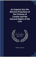 Inquiry Into the Elective Franchise of the Citizens of London and the General Rights of the Live