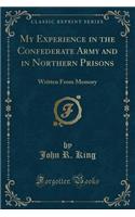 My Experience in the Confederate Army and in Northern Prisons: Written from Memory (Classic Reprint)