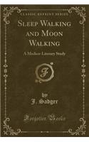 Sleep Walking and Moon Walking: A Medico-Literary Study (Classic Reprint)