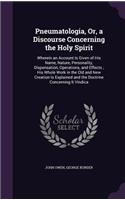Pneumatologia, Or, a Discourse Concerning the Holy Spirit: Wherein an Account Is Given of His Name, Nature, Personality, Dispensation, Operations, and Effects; His Whole Work in the Old and New Creation Is E