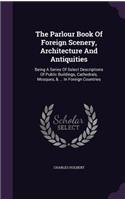 Parlour Book Of Foreign Scenery, Architecture And Antiquities: Being A Series Of Select Descriptions Of Public Buildings, Cathedrals, Mosques, & ... In Foreign Countries