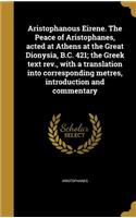 Aristophanous Eirene. the Peace of Aristophanes, Acted at Athens at the Great Dionysia, B.C. 421; The Greek Text REV., with a Translation Into Corresponding Metres, Introduction and Commentary