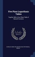 Five Place Logarithmic Tables: Together With a Four Place Table of Natural Functions
