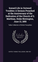 Inward Life in Outward Troubles: A Sermon Preached at the Anniversary of the Dedication of the Church of S. Matthias, Stoke Newington, June 13, 1855: Talbot Collection of British Pa
