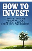 How To Invest: How To Invest: Simple Strategies To Grow Your Stocks, ETF's, and Futures (How To Invest, Stocks, Binary Options, Investing, Day Trading, ETF's, Futu