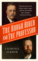 Rough Rider and the Professor: Theodore Roosevelt, Henry Cabot Lodge, and the Friendship That Changed American History