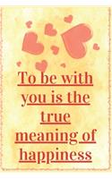 To Be with you is the true Meaning Of Happiness: Notebook 120 pages (gift for him and her): anniversary Gifts for Girl and Men=Love and Romance gift: Valentine s day gifts Romantic Gift